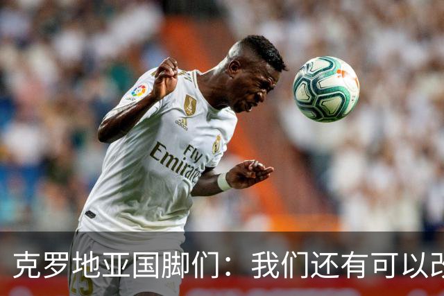 克罗地亚国脚们：我们还有可以改进的方面，会为世界杯做好备战
